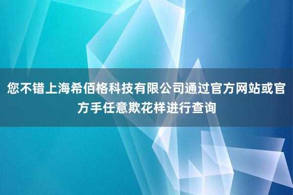 您不错上海希佰格科技有限公司通过官方网站或官方手任意欺花样进行查询