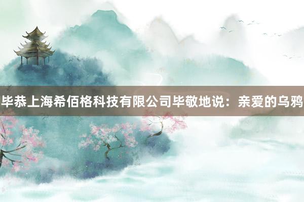 毕恭上海希佰格科技有限公司毕敬地说：亲爱的乌鸦