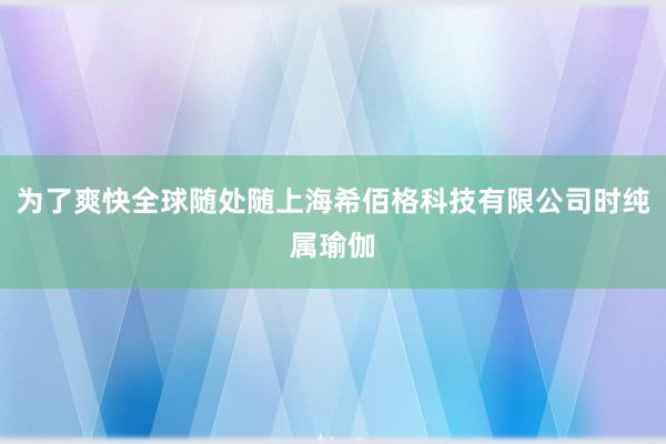为了爽快全球随处随上海希佰格科技有限公司时纯属瑜伽