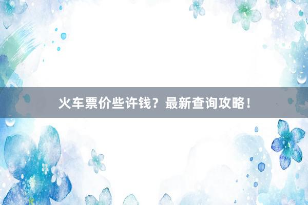 火车票价些许钱？最新查询攻略！
