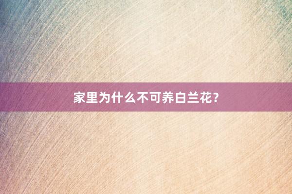 家里为什么不可养白兰花?