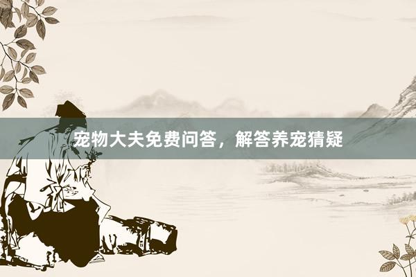 宠物大夫免费问答,解答养宠猜疑