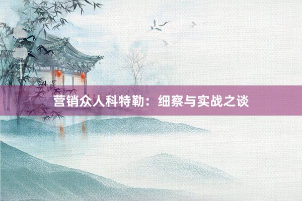 营销众人科特勒：细察与实战之谈